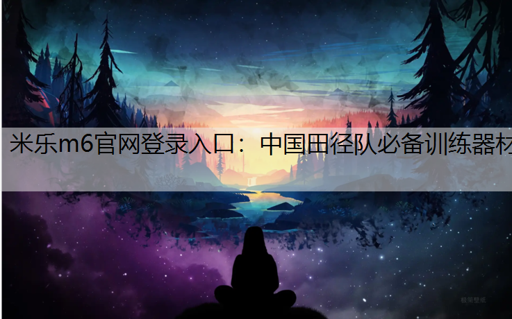 米乐m6官网登录入口：中国田径队必备训练器材