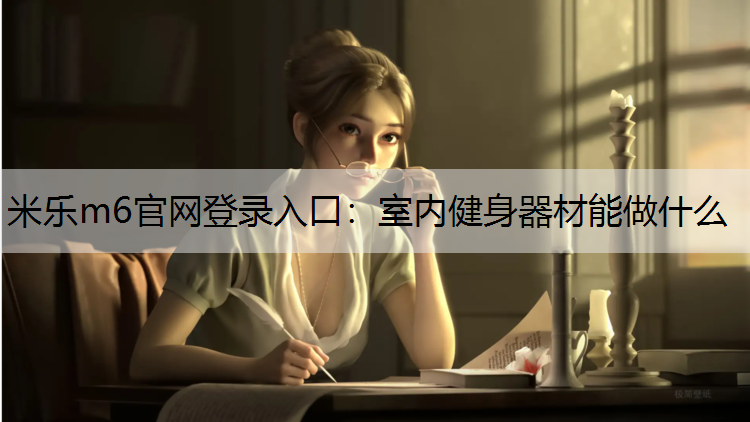 <strong>米乐m6官网登录入口：室内健身器材能做什么</strong>