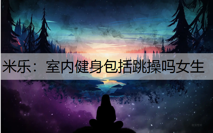 <strong>米乐：室内健身包括跳操吗女生</strong>