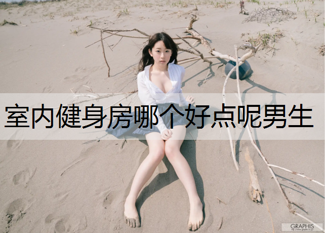<strong>室内健身房哪个好点呢男生</strong>