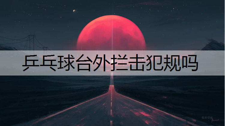 <strong>乒乓球台外拦击犯规吗</strong>