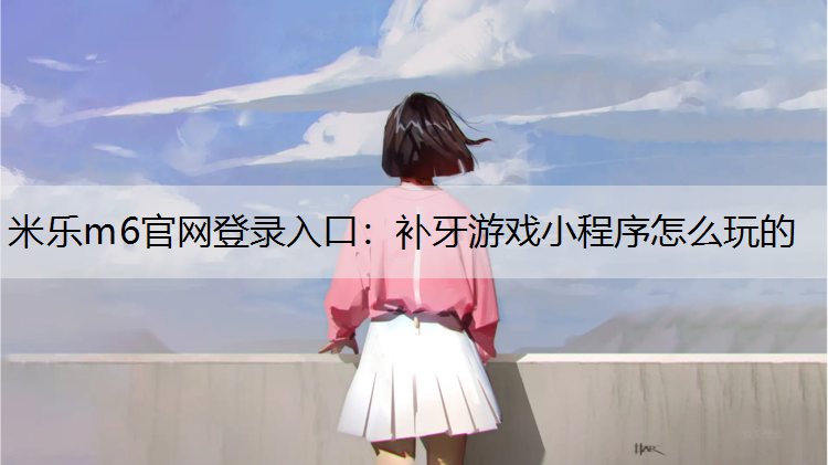 <strong>米乐m6官网登录入口：补牙游戏小程序怎么玩的</strong>