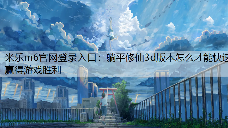 <strong>米乐m6官网登录入口：躺平修仙3d版本怎么才能快速赢得游戏胜利</strong>