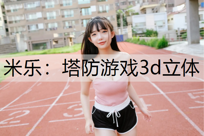 米乐：塔防游戏3d立体