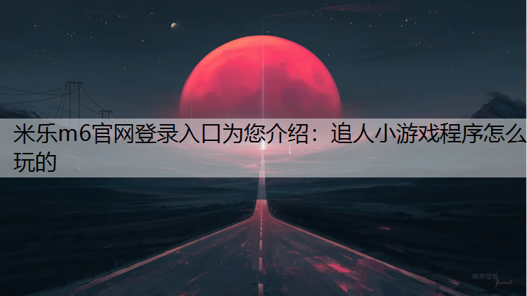 米乐m6官网登录入口为您介绍：追人小游戏程序怎么玩的