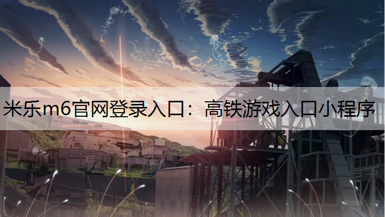 <strong>米乐m6官网登录入口：高铁游戏入口小程序</strong>
