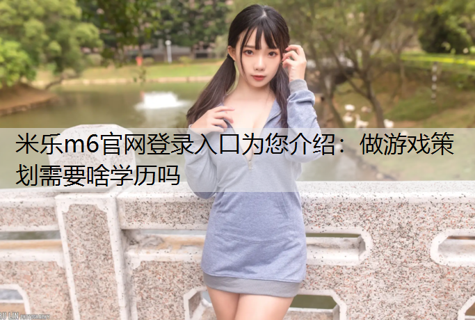 <strong>米乐m6官网登录入口为您介绍：做游戏策划需要啥学历吗</strong>