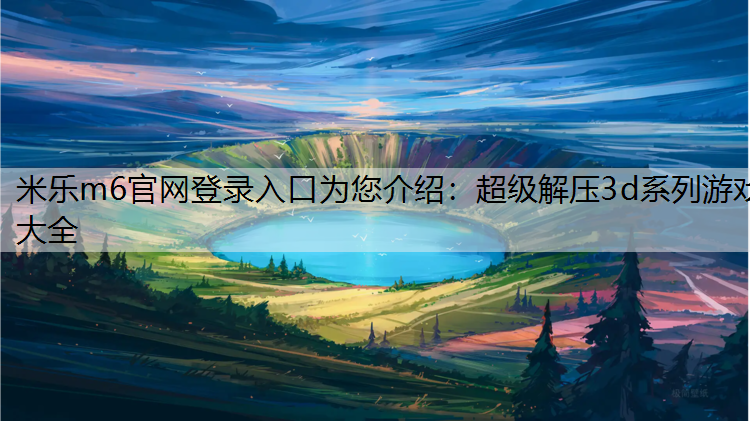 <strong>米乐m6官网登录入口为您介绍：超级解压3d系列游戏大全</strong>
