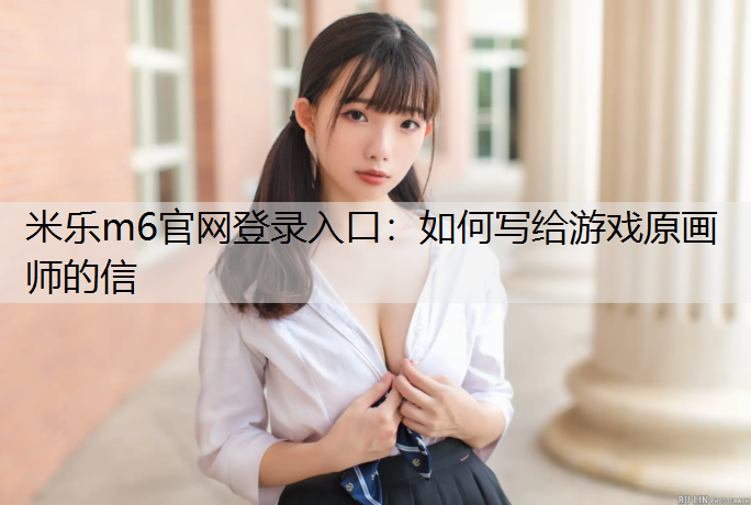 <strong>米乐m6官网登录入口：如何写给游戏原画师的信</strong>