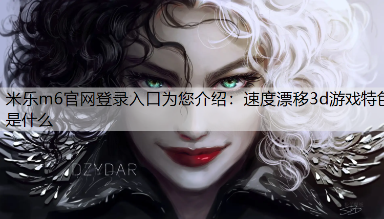<strong>米乐m6官网登录入口为您介绍：速度漂移3d游戏特色是什么</strong>
