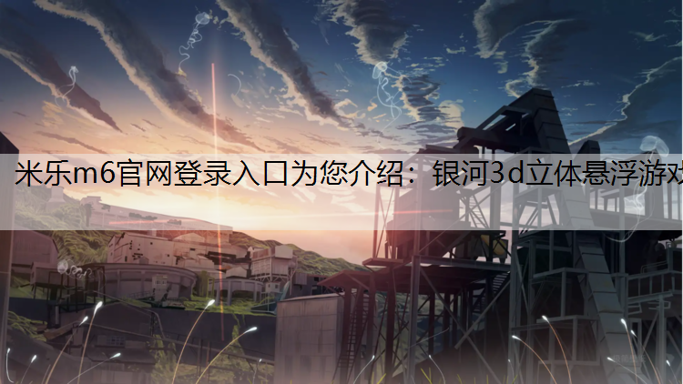 米乐m6官网登录入口为您介绍：银河3d立体悬浮游戏