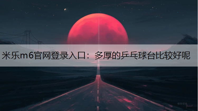 米乐m6官网登录入口：多厚的乒乓球台比较好呢