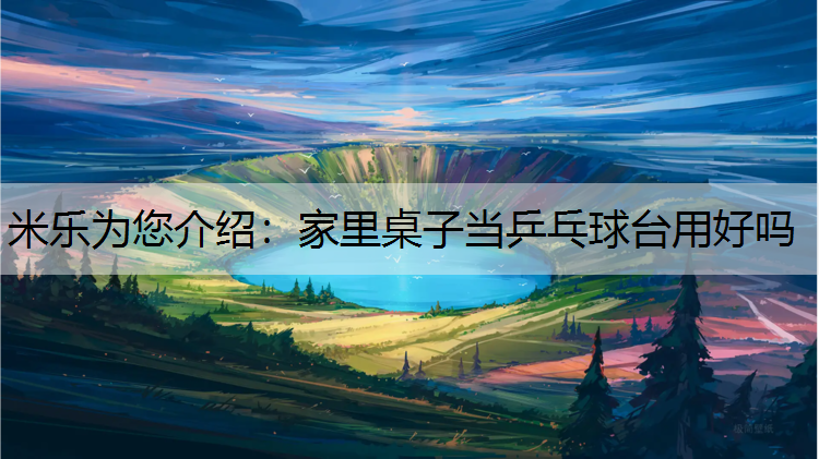 米乐为您介绍：家里桌子当乒乓球台用好吗