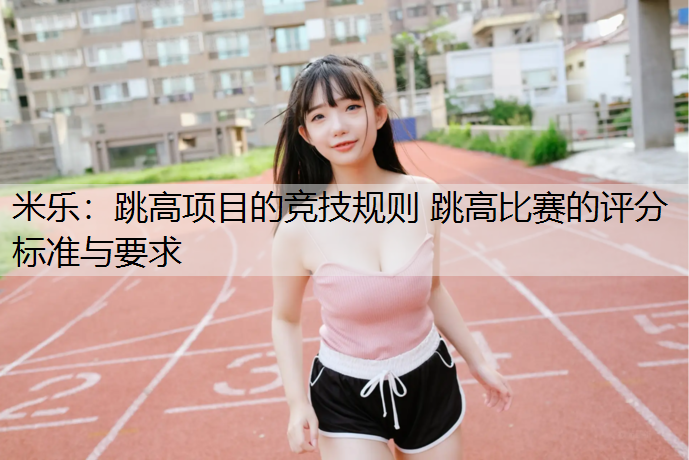 米乐：跳高项目的竞技规则 跳高比赛的评分标准与要求