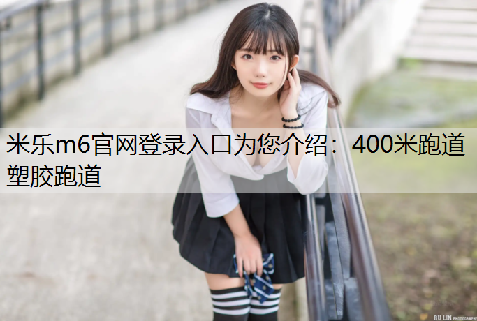 米乐m6官网登录入口为您介绍：400米跑道塑胶跑道