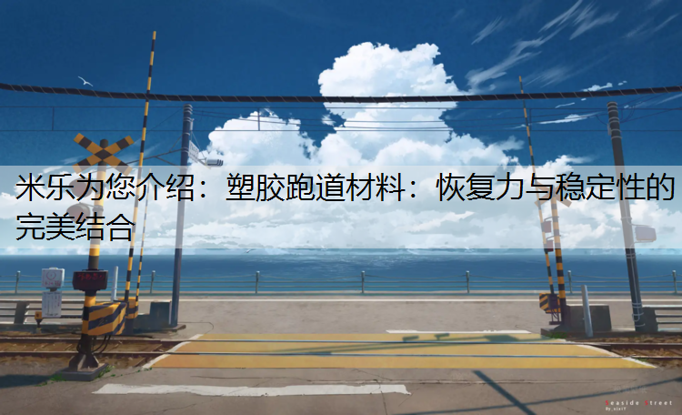 米乐为您介绍：塑胶跑道材料：恢复力与稳定性的完美结合