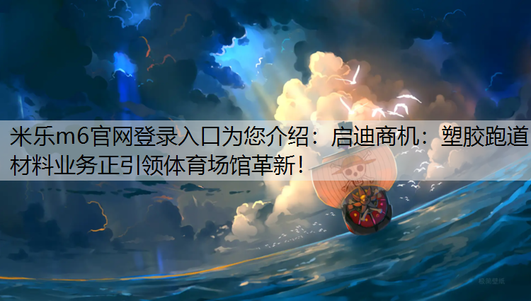 米乐m6官网登录入口为您介绍：启迪商机：塑胶跑道材料业务正引领体育场馆革新！