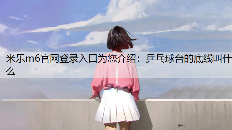 <strong>米乐m6官网登录入口为您介绍：乒乓球台的底线叫什么</strong>