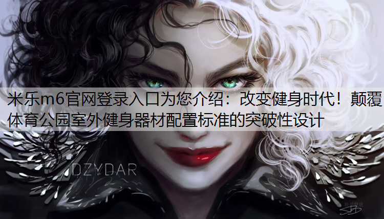 <strong>米乐m6官网登录入口为您介绍：改变健身时代！颠覆体育公园室外健身器材配置标准的突破性设计</strong>