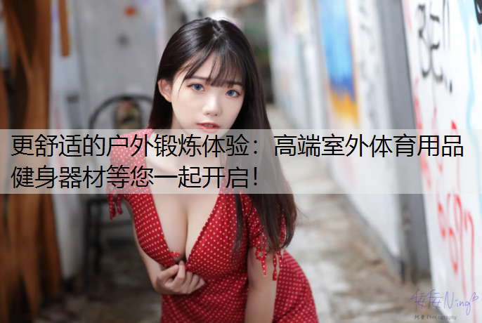 更舒适的户外锻炼体验：高端室外体育用品健身器材等您一起开启！