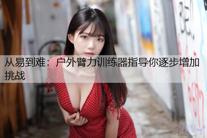 <strong>从易到难：户外臂力训练器指导你逐步增加挑战</strong>