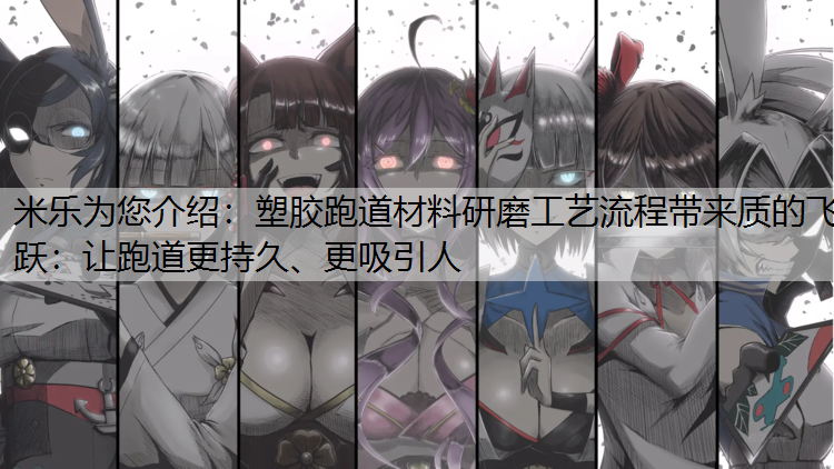 <strong>米乐为您介绍：塑胶跑道材料研磨工艺流程带来质的飞跃：让跑道更持久、更吸引人</strong>