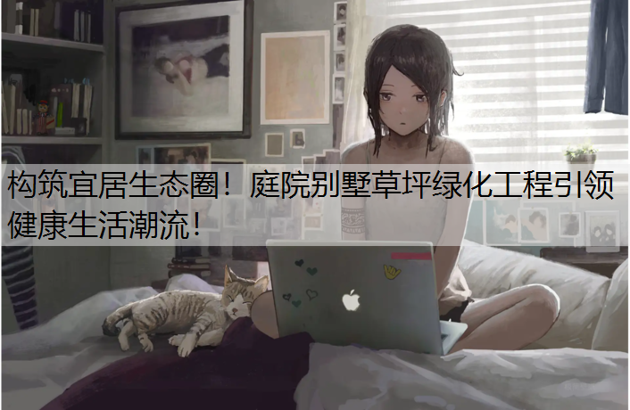 构筑宜居生态圈！庭院别墅草坪绿化工程引领健康生活潮流！