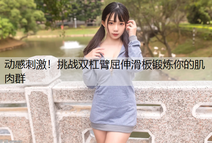 <strong>动感刺激！挑战双杠臂屈伸滑板锻炼你的肌肉群</strong>