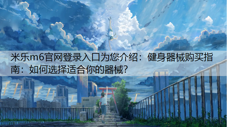 米乐m6官网登录入口为您介绍：健身器械购买指南：如何选择适合你的器械？