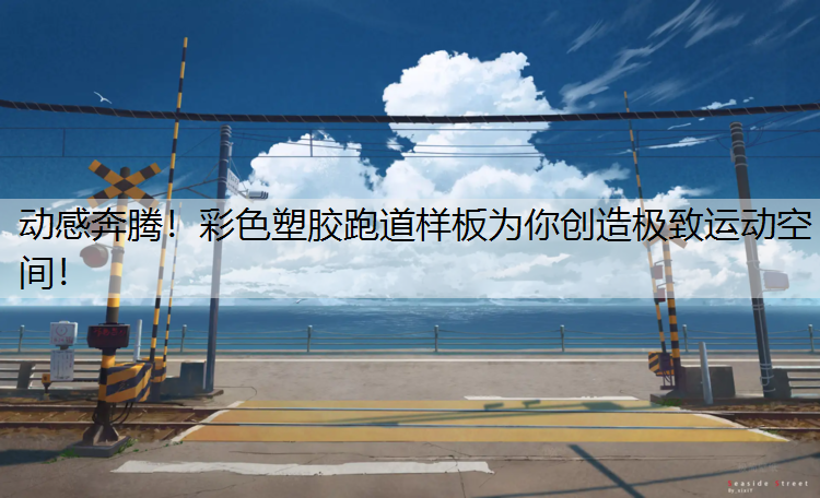 动感奔腾！彩色塑胶跑道样板为你创造极致运动空间！