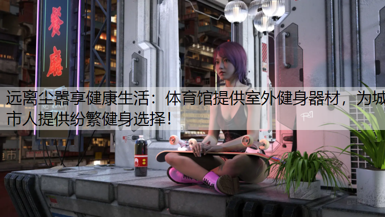 远离尘嚣享健康生活：体育馆提供室外健身器材，为城市人提供纷繁健身选择！